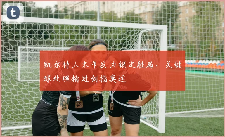 凯尔特人末节发力锁定胜局，关键球处理精进剑指奥运