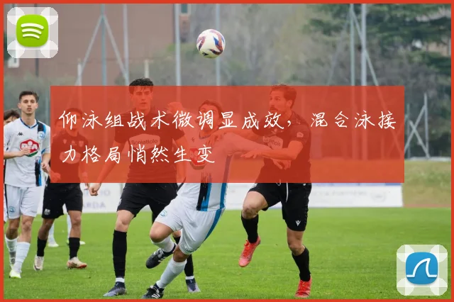 仰泳组战术微调显成效，混合泳接力格局悄然生变