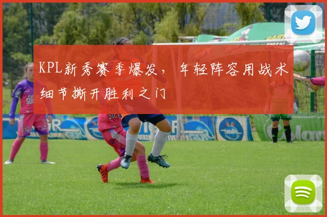 KPL新秀赛季爆发，年轻阵容用战术细节撕开胜利之门