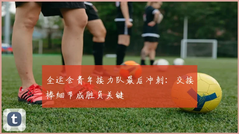 全运会青年接力队最后冲刺：交接棒细节成胜负关键