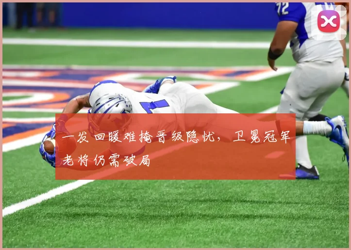 一发回暖难掩晋级隐忧，卫冕冠军老将仍需破局