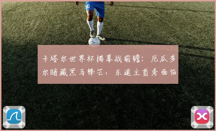 卡塔尔世界杯揭幕战前瞻：厄瓜多尔暗藏黑马锋芒，东道主首秀面临考验