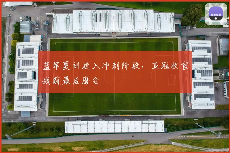 蓝军夏训进入冲刺阶段，亚冠收官战前最后磨合