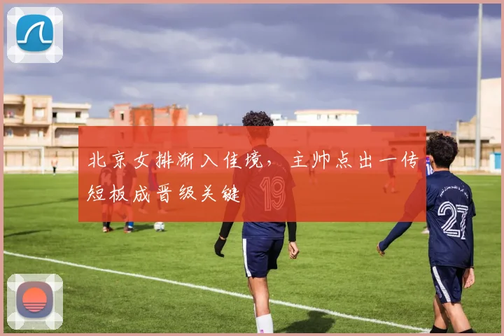 北京女排渐入佳境，主帅点出一传短板成晋级关键
