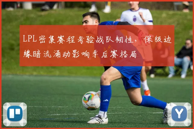 LPL密集赛程考验战队韧性，保级边缘暗流涌动影响季后赛格局