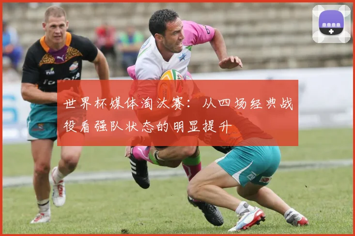 世界杯媒体淘汰赛：从四场经典战役看强队状态的明显提升