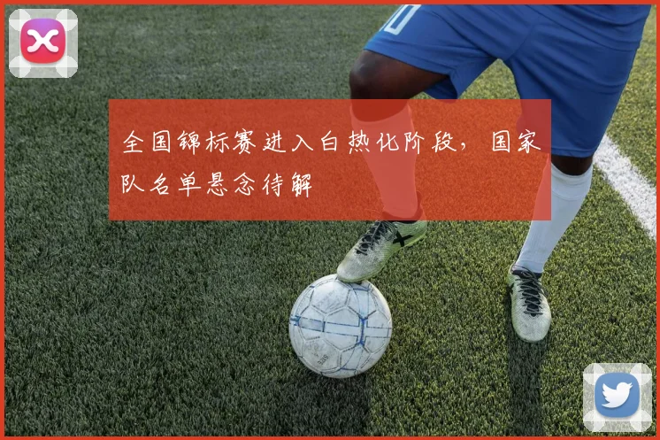 全国锦标赛进入白热化阶段，国家队名单悬念待解