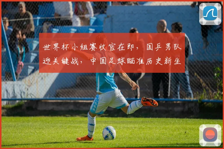 世界杯小组赛收官在即，国乒男队迎关键战，中国足球瞄准历史新坐标