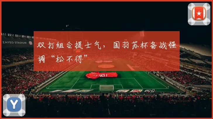 双打组合提士气，国羽苏杯备战强调“松不得”