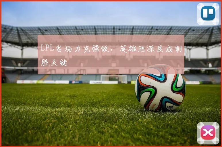 LPL客场力克强敌，英雄池深度成制胜关键