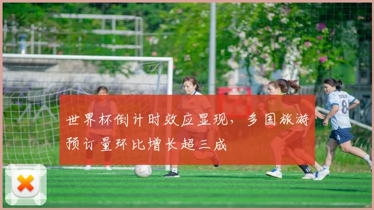 世界杯倒计时效应显现，多国旅游预订量环比增长超三成