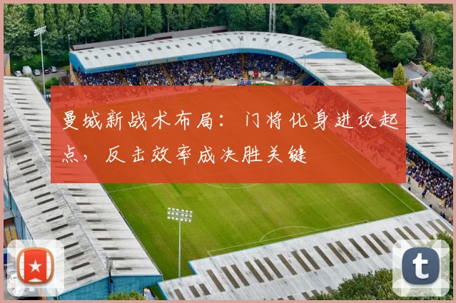 曼城新战术布局：门将化身进攻起点，反击效率成决胜关键