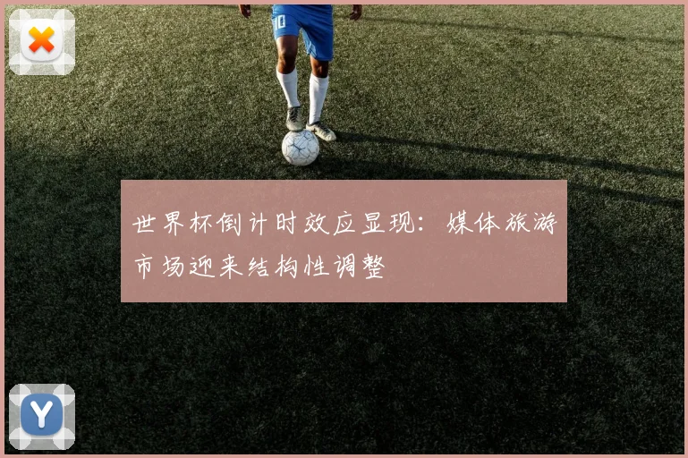世界杯倒计时效应显现：媒体旅游市场迎来结构性调整