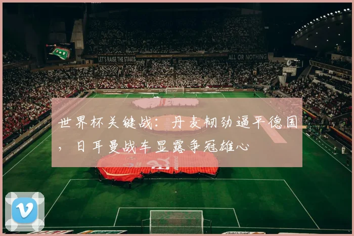 世界杯关键战：丹麦韧劲逼平德国，日耳曼战车显露争冠雄心