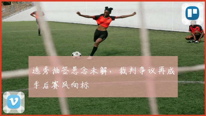 选秀抽签悬念未解，裁判争议再成季后赛风向标