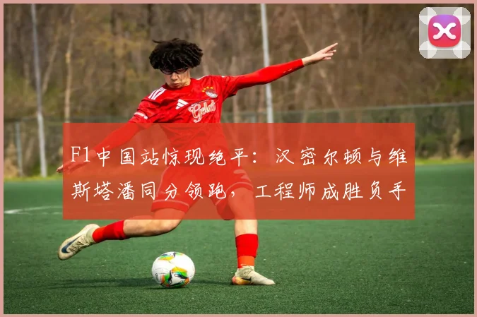 F1中国站惊现绝平：汉密尔顿与维斯塔潘同分领跑，工程师成胜负手