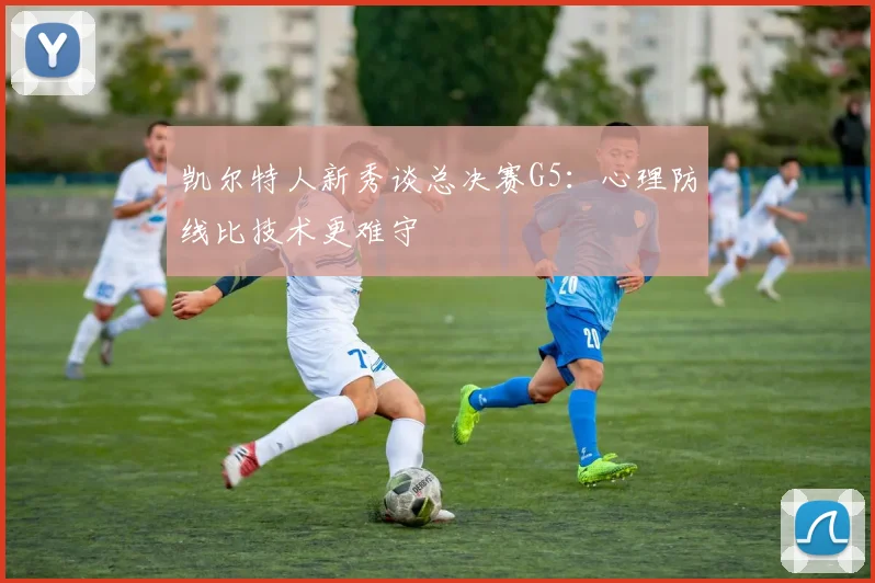 凯尔特人新秀谈总决赛G5：心理防线比技术更难守