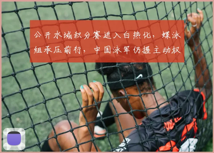 公开水域积分赛进入白热化，蝶泳组承压前行，中国泳军仍握主动权