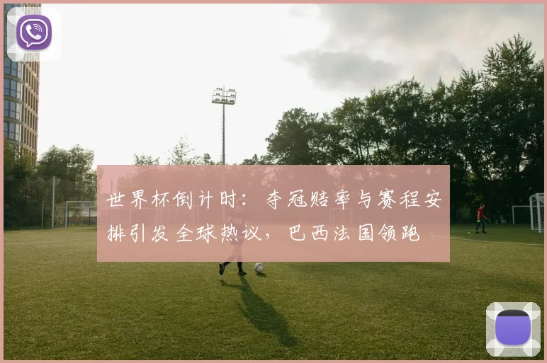 世界杯倒计时：夺冠赔率与赛程安排引发全球热议，巴西法国领跑
