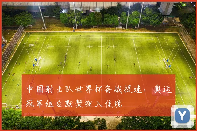 中国射击队世界杯备战提速，奥运冠军组合默契渐入佳境