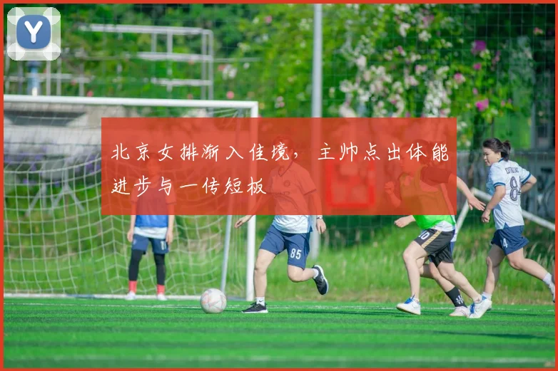 北京女排渐入佳境，主帅点出体能进步与一传短板