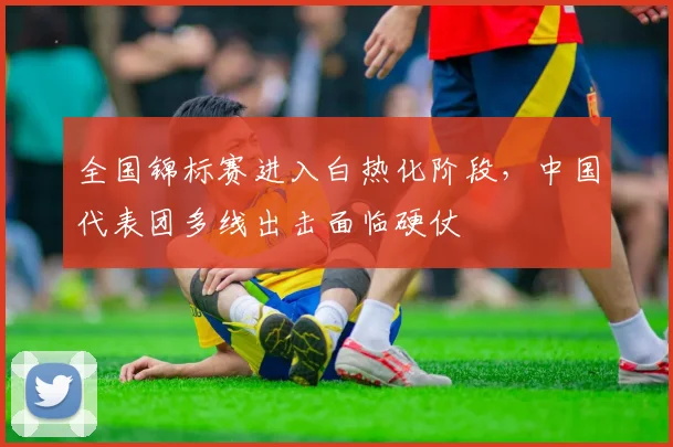 全国锦标赛进入白热化阶段，中国代表团多线出击面临硬仗