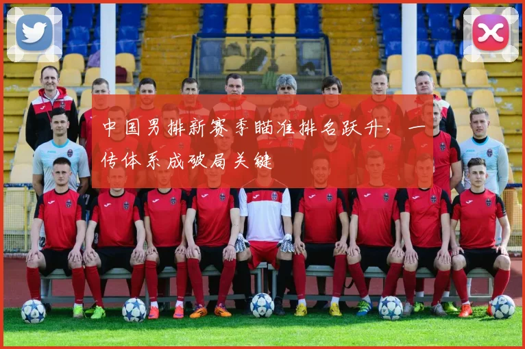中国男排新赛季瞄准排名跃升，一传体系成破局关键