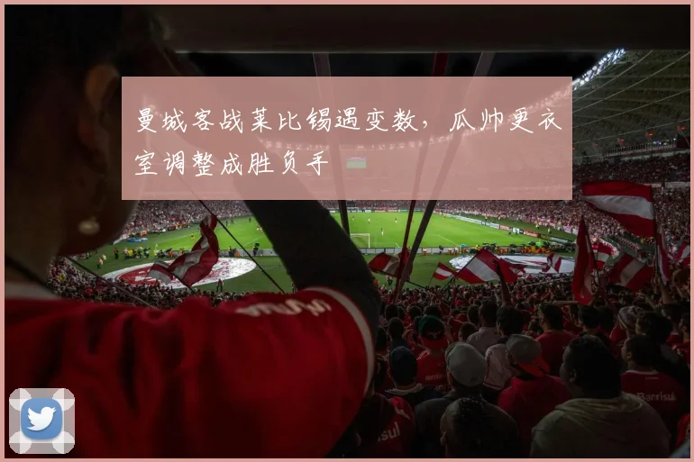 曼城客战莱比锡遇变数，瓜帅更衣室调整成胜负手