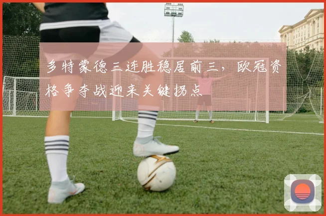 多特蒙德三连胜稳居前三，欧冠资格争夺战迎来关键拐点