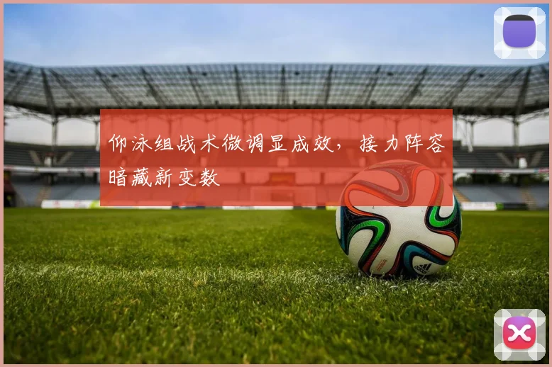 仰泳组战术微调显成效，接力阵容暗藏新变数