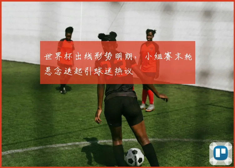 世界杯出线形势明朗，小组赛末轮悬念迭起引球迷热议