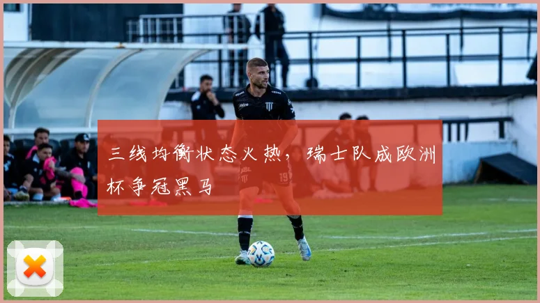 三线均衡状态火热，瑞士队成欧洲杯争冠黑马