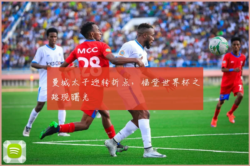 曼城太子迎转折点，福登世界杯之路现曙光