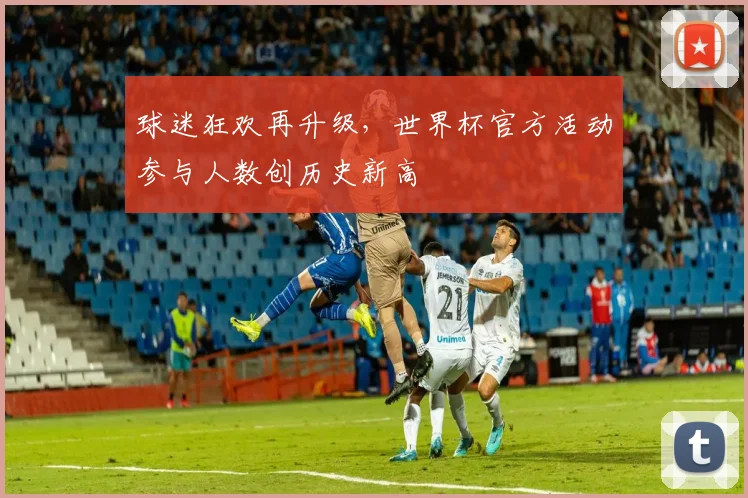 球迷狂欢再升级，世界杯官方活动参与人数创历史新高