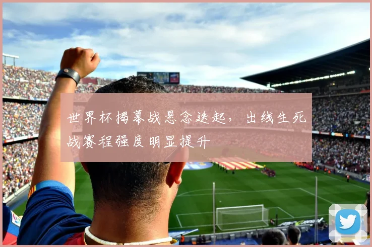 世界杯揭幕战悬念迭起，出线生死战赛程强度明显提升