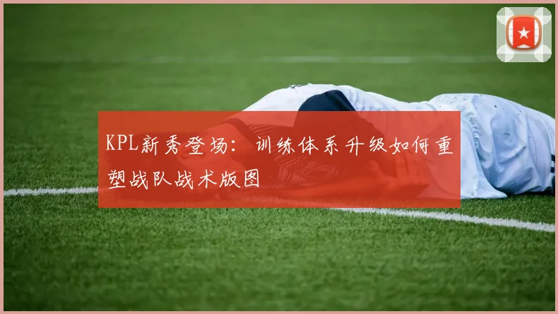 KPL新秀登场：训练体系升级如何重塑战队战术版图