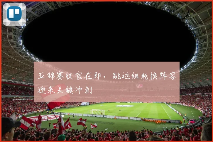 亚锦赛收官在即，跳远组轮换阵容迎来关键冲刺