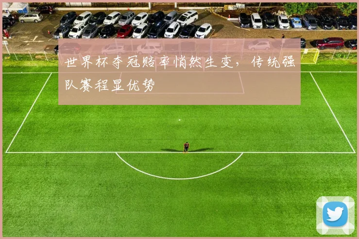 世界杯夺冠赔率悄然生变，传统强队赛程显优势
