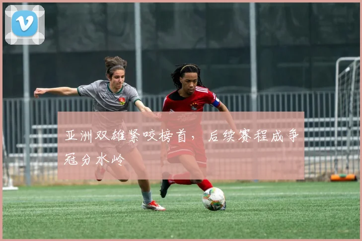 亚洲双雄紧咬榜首，后续赛程成争冠分水岭