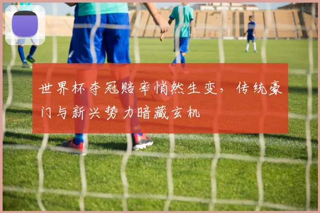 世界杯夺冠赔率悄然生变，传统豪门与新兴势力暗藏玄机