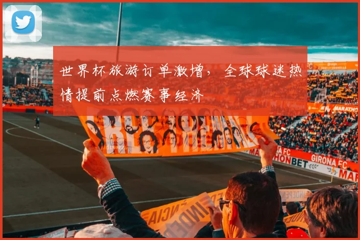 世界杯旅游订单激增，全球球迷热情提前点燃赛事经济