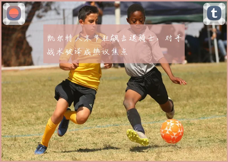 凯尔特人末节狂飙击退骑士，对手战术破译成热议焦点