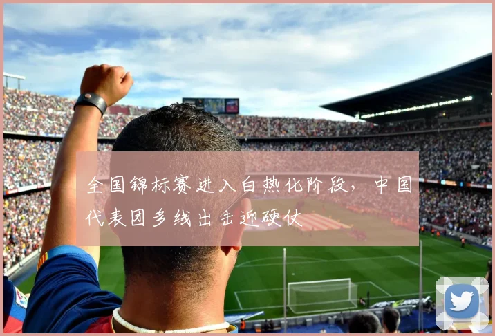 全国锦标赛进入白热化阶段，中国代表团多线出击迎硬仗