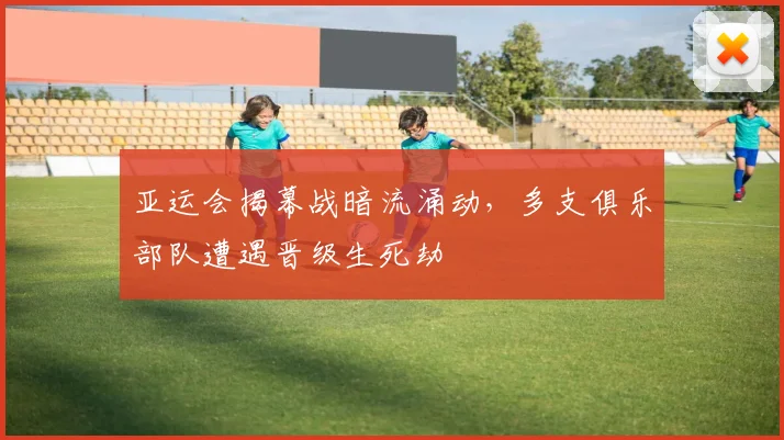 亚运会揭幕战暗流涌动，多支俱乐部队遭遇晋级生死劫