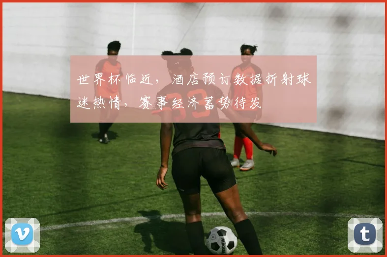 世界杯临近，酒店预订数据折射球迷热情，赛事经济蓄势待发