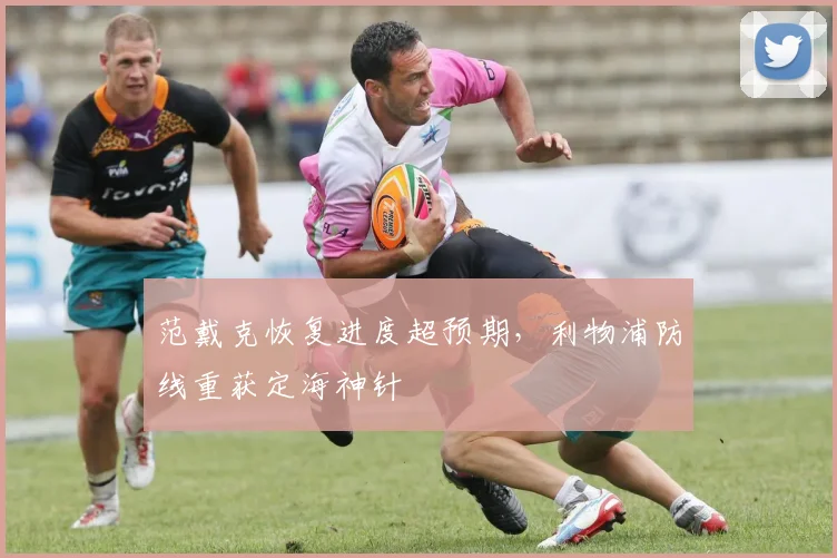 范戴克恢复进度超预期，利物浦防线重获定海神针